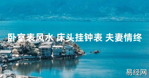 【2024最新风水】卧室表风水 床头挂钟表 夫妻情终【好运风水】